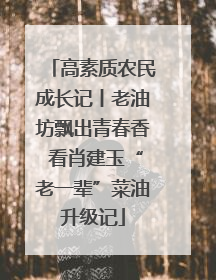高素质农民成长记丨老油坊飘出青春香 看肖建玉“老一辈”菜油升级记