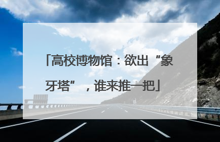 高校博物馆：欲出“象牙塔”，谁来推一把