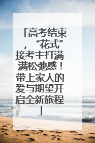 高考结束，“花式”接考主打满满松弛感！带上家人的爱与期望开启全新旅程
