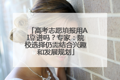 高考志愿填报用AI靠谱吗？专家：院校选择仍需结合兴趣和发展规划