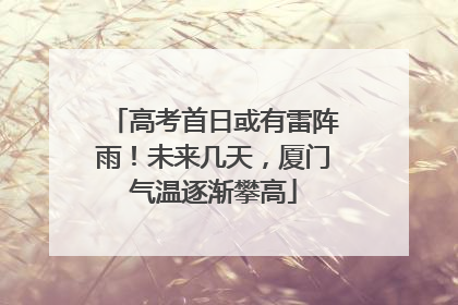 高考首日或有雷阵雨！未来几天，厦门气温逐渐攀高
