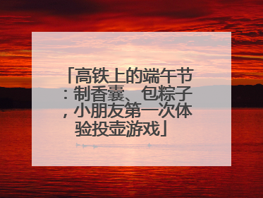 高铁上的端午节：制香囊、包粽子，小朋友第一次体验投壶游戏
