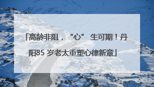 高龄非阻，“心” 生可期！丹阳85 岁老太重塑心律新章