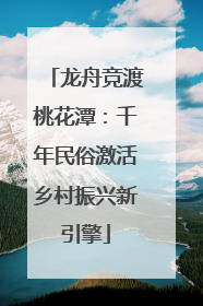 龙舟竞渡桃花潭：千年民俗激活乡村振兴新引擎