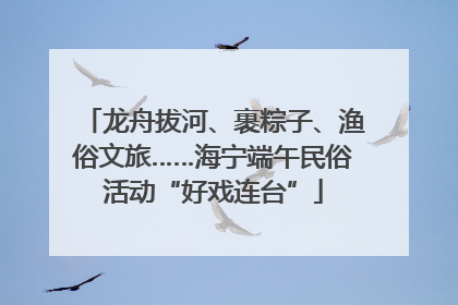 龙舟拔河、裹粽子、渔俗文旅……海宁端午民俗活动“好戏连台”