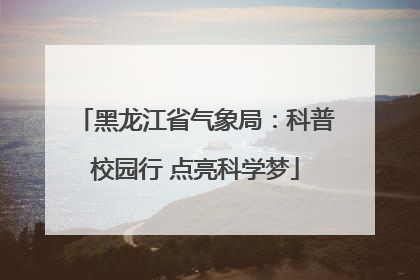 黑龙江省气象局：科普校园行 点亮科学梦