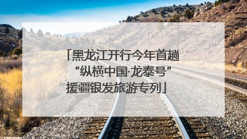 黑龙江开行今年首趟“纵横中国·龙泰号”援疆银发旅游专列
