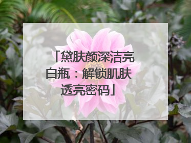黛肤颜深洁亮白瓶：解锁肌肤透亮密码