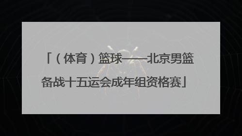 （体育）篮球——北京男篮备战十五运会成年组资格赛