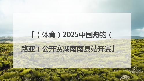 （体育）2025中国舟钓（路亚）公开赛湖南南县站开赛
