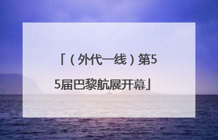 （外代一线）第55届巴黎航展开幕