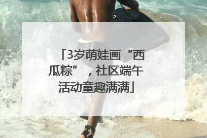 3岁萌娃画“西瓜粽”，社区端午活动童趣满满