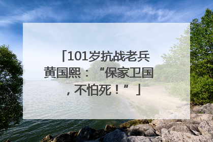 101岁抗战老兵黄国熙：“保家卫国，不怕死！”