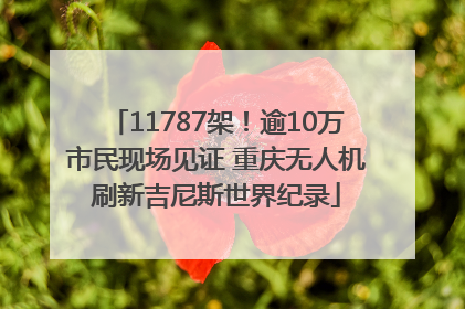 11787架！逾10万市民现场见证 重庆无人机刷新吉尼斯世界纪录