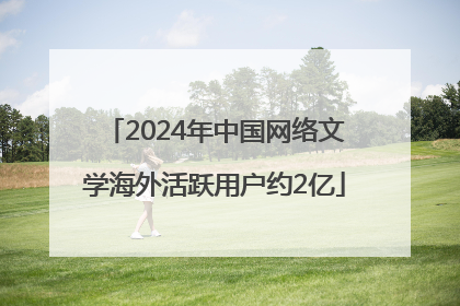2024年中国网络文学海外活跃用户约2亿