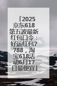 2025京东618第五波最新红包口令：好运红包7788，淘宝618活动6月17日最便宜