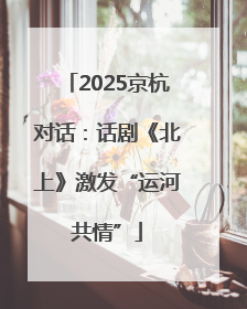 2025京杭对话：话剧《北上》激发“运河共情”