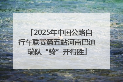 2025年中国公路自行车联赛第五站河南巴迪瑞队“骑”开得胜