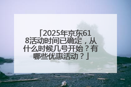 2025年京东618活动时间已确定，从什么时候几号开始？有哪些优惠活动？