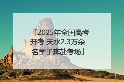 2025年全国高考开考 天水2.3万余名学子奔赴考场