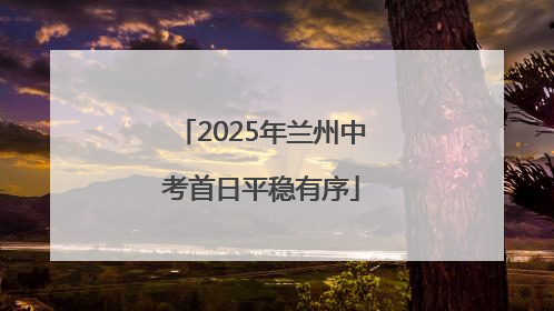 2025年兰州中考首日平稳有序