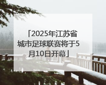 2025年江苏省城市足球联赛将于5月10日开幕