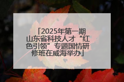2025年第一期山东省科技人才“红色引领”专题国情研修班在威海举办