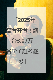 2025年高考开考！烟台3.07万名学子赶考逐梦