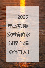 2025年高考期间安徽有降水过程 气温总体宜人