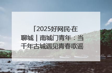2025好网民·在聊城｜南城门青年：当千年古城遇见青春歌谣 一湖碧水见证的“聊城式浪漫”