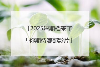 2025暑期档来了！你期待哪部影片