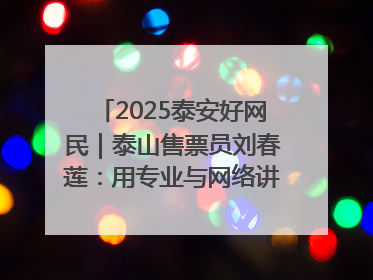 2025泰安好网民｜泰山售票员刘春莲：用专业与网络讲好泰山故事