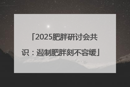 2025肥胖研讨会共识：遏制肥胖刻不容缓