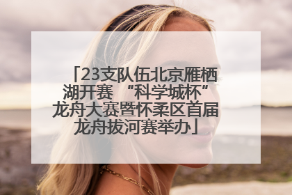 23支队伍北京雁栖湖开赛 “科学城杯”龙舟大赛暨怀柔区首届龙舟拔河赛举办