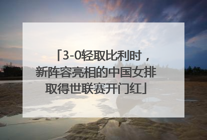 3-0轻取比利时，新阵容亮相的中国女排取得世联赛开门红