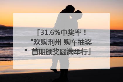 31.6%中奖率！“欢购荆州 购车抽奖”首期颁奖圆满举行