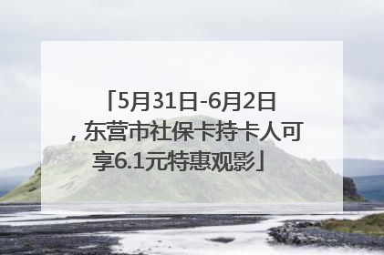 5月31日-6月2日，东营市社保卡持卡人可享6.1元特惠观影