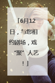 6月12日，与您相约剧场，戏“聚”人艺！