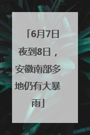 6月7日夜到8日，安徽南部多地仍有大暴雨