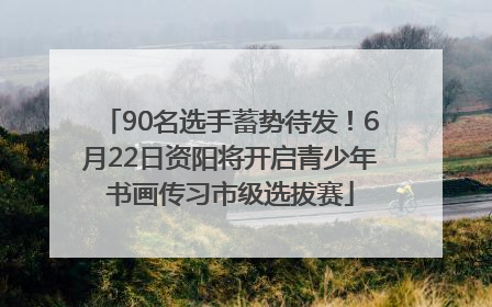 90名选手蓄势待发！6月22日资阳将开启青少年书画传习市级选拔赛