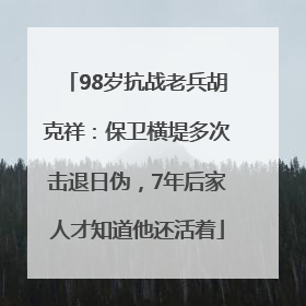 98岁抗战老兵胡克祥：保卫横堤多次击退日伪，7年后家人才知道他还活着