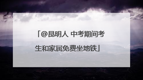 @昆明人 中考期间考生和家属免费坐地铁