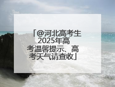 @河北高考生 2025年高考温馨提示、高考天气请查收