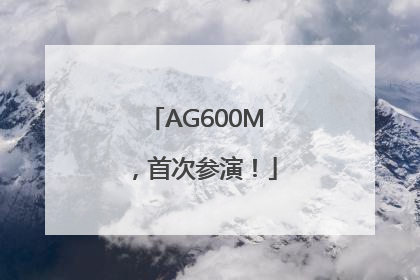 AG600M，首次参演！
