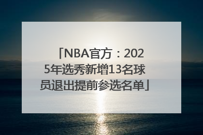 NBA官方：2025年选秀新增13名球员退出提前参选名单